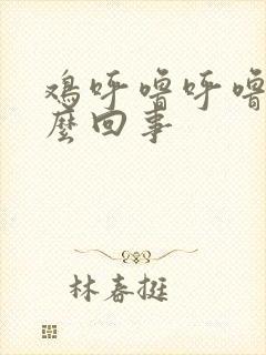 鸡呼噜呼噜是怎么回事