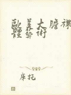 欧美大胆裸体人体艺术