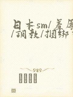 日本sm/羞辱/调教/捆绑视频