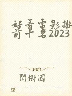 好看电影排行榜前十名2023