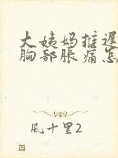 大姨妈推迟6天胸部胀痛怎么回事呢封面