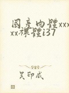 国产肉体xxxxx裸体i37