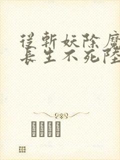 从斩妖除魔开始长生不死陆月十九