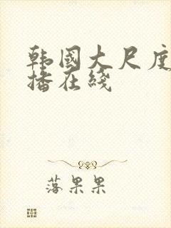 韩国大尺度女主播在线