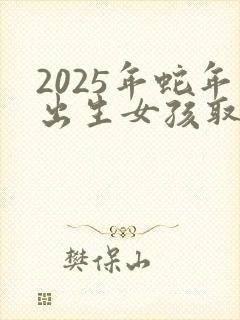 2025年蛇年出生女孩取名最佳的字