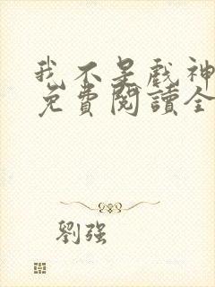 我不是戏神小说免费阅读全文在线