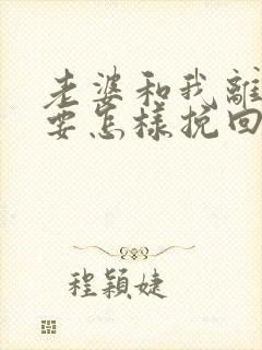 老婆和我离婚我要怎样挽回婚姻