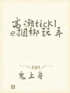 高潮tickle捆绑玩弄丨vk