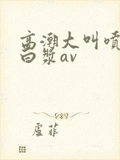 高潮大叫喷水流白浆av