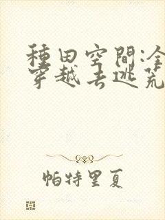 种田空间:全家穿越去逃荒全文观看