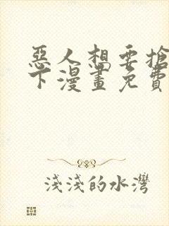 恶人想要抢救一下漫画免费阅读下拉式六漫画