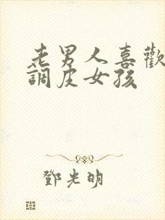 老男人喜欢可爱调皮女孩