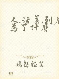 人.活着,到底为了什么