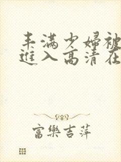 丰满少妇被猛烈进入高清在线