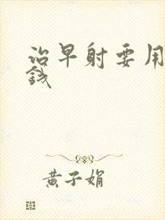 治早射要用多少钱