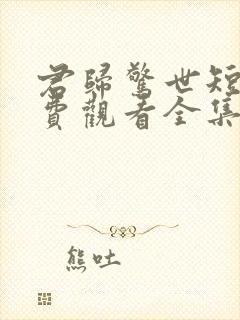 君归惊世短剧免费观看全集高清版