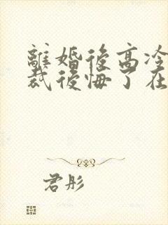 离婚后高冷女总裁后悔了在线阅读