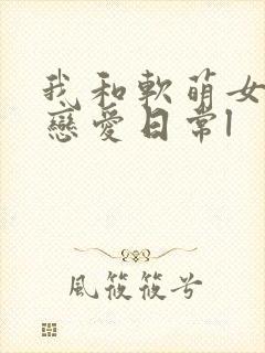 我和软萌女友的恋爱日常l