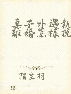 妻子外遇执意要离婚怎样挽回