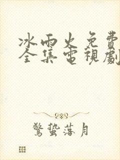 冰雨火免费观看全集电视剧高清