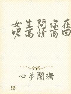 女生问你在干嘛呢高情商回复幽默