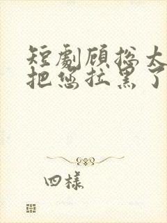 短剧顾总太太又把您拉黑了