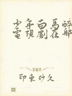 少年白马醉春风电视剧在哪里可以看