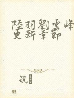 陆羽刘云峰最新更新章节