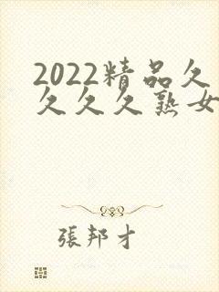2022精品久久久久熟女免费网