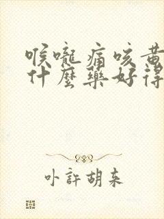 喉咙痛咳黄痰吃什么药好得快