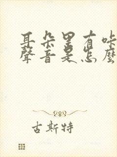 耳朵里有咔咔的声音是怎么回事