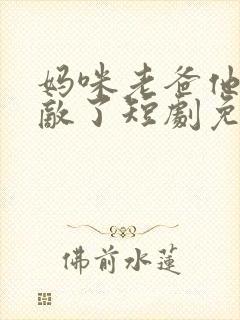 妈咪老爸他真无敌了短剧免费观看