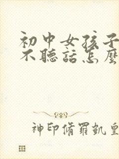 初中女孩子叛逆不听话怎么办