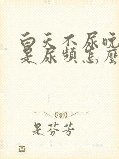 白天不尿晚上老是尿频怎么回事封面