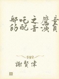 哪吒之魔童降世的配音演员封面