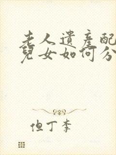 老人遗产配偶和儿女如何分配