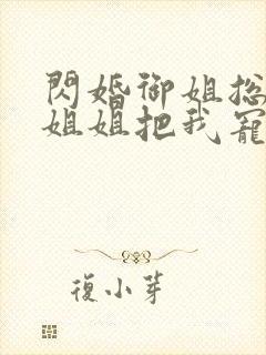 闪婚御姐总裁,姐姐把我宠上天正版