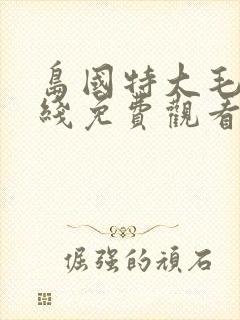 岛国特大毛片在线免费观看