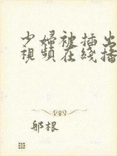 少妇被插出白浆视频在线播放