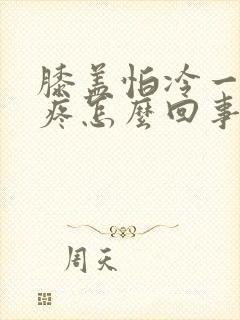 膝盖怕冷一冷就疼怎么回事