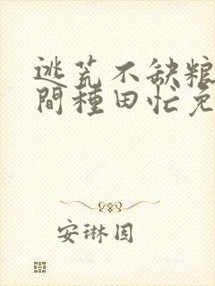 逃荒不缺粮,空间种田忙免费全文阅读