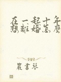 在一起十年丈夫想离婚怎么挽回