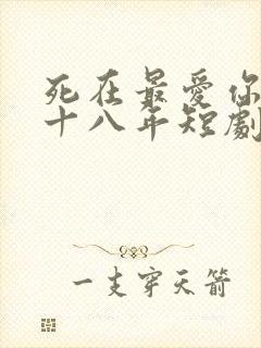 死在最爱你的第十八年短剧免费观看