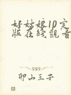 好姑娘10完整版在线观看国语免费