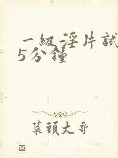 一级淫片试看丨5分钟