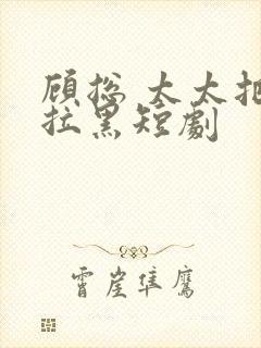 顾总 太太把你拉黑短剧