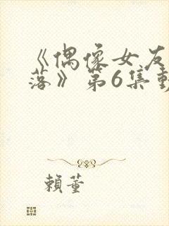 《偶像女友的陨落》第6集动漫网