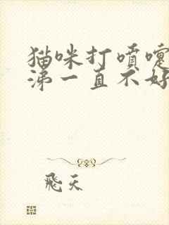 猫咪打喷嚏流鼻涕一直不好怎么办