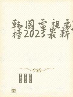 韩国电视剧排行榜2023最新热播剧