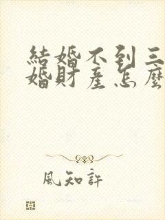 结婚不到三年离婚财产怎么分